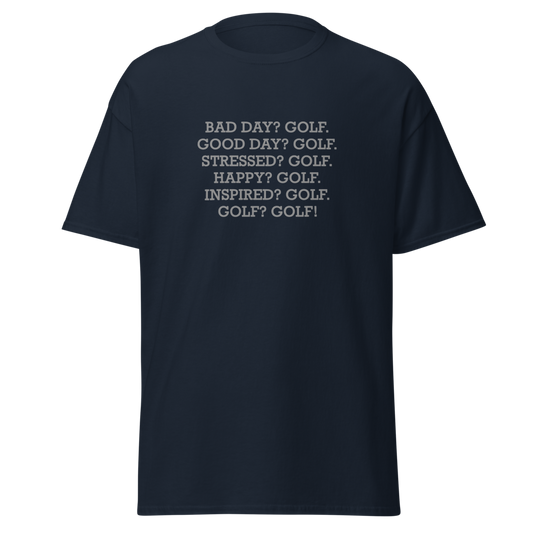 "Bad Day? Golf. Good Day? Golf. Stressed? Golf. Happy? Golf. Inspired? Golf. Golf? Golf!" printed on a navy unisex classic tee laying on a flat surface