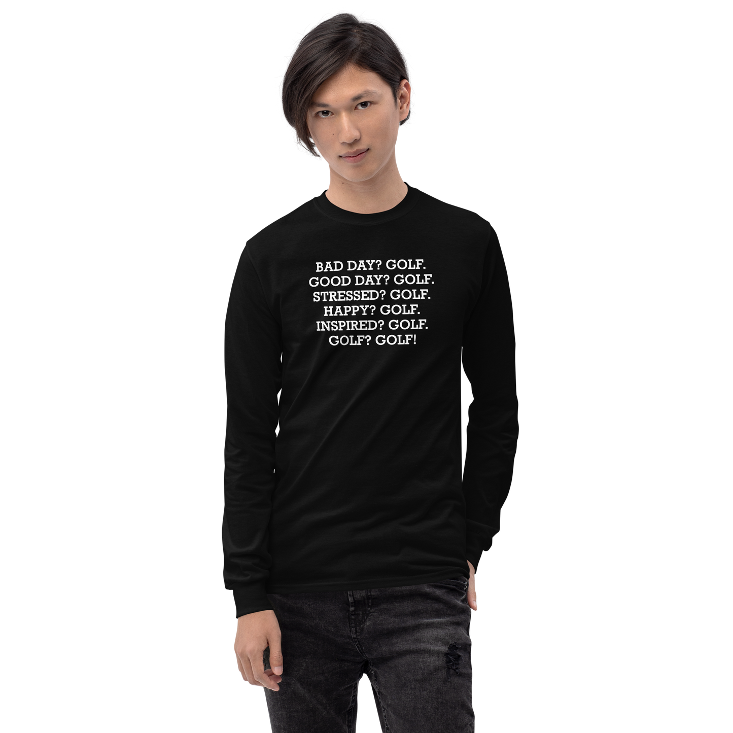 "Bad Day? Golf. Good Day? Golf. Stressed? Golf. Happy? Golf. Inspired? Golf. Golf? Golf!" printed on a black men's long sleeve shirt worn by a male