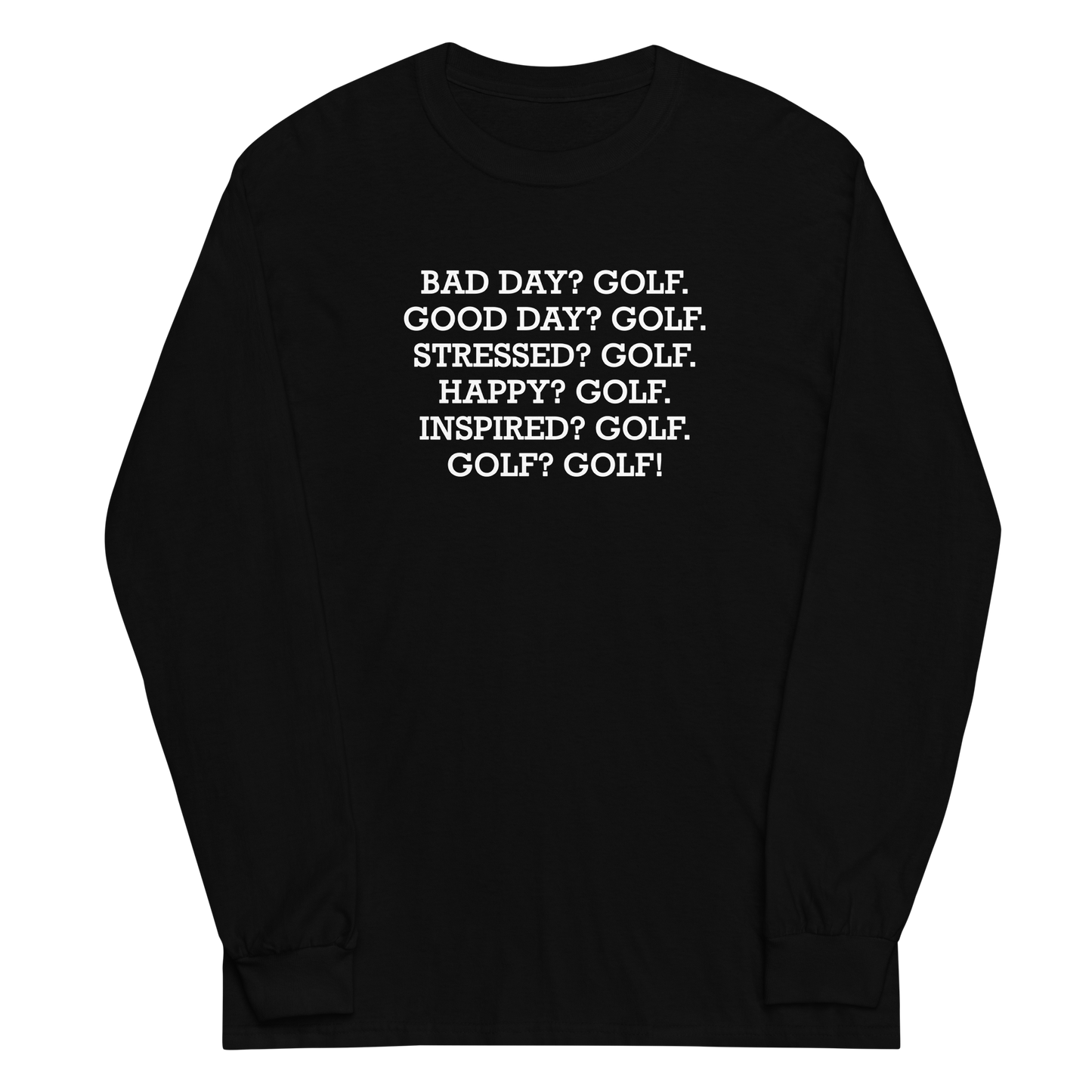 "Bad Day? Golf. Good Day? Golf. Stressed? Golf. Happy? Golf. Inspired? Golf. Golf? Golf!" printed on a black men's long sleeve shirt laying on a flat surface