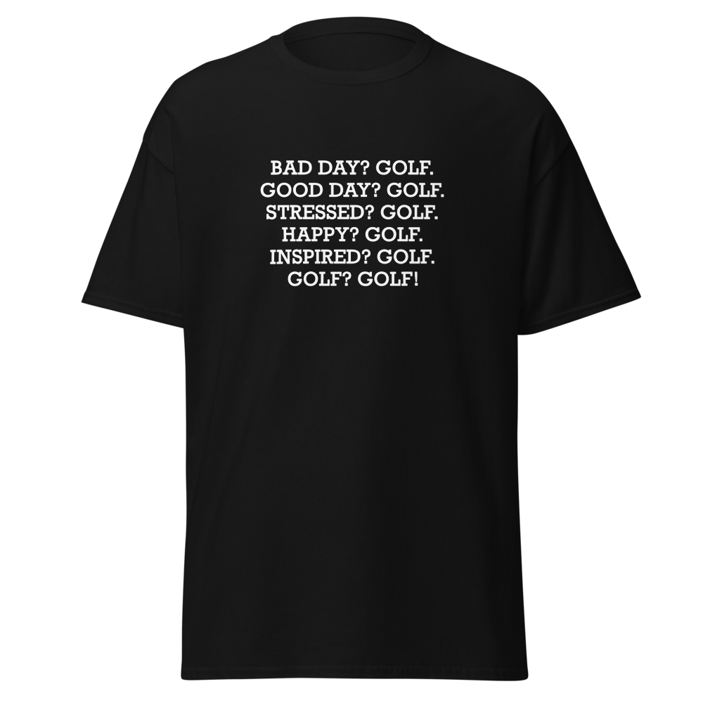 "Bad Day? Golf. Good Day? Golf. Stressed? Golf. Happy? Golf. Inspired? Golf. Golf? Golf!" printed on a black unisex classic tee laying on a flat surface