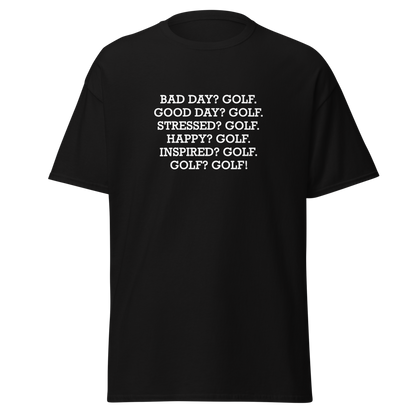 "Bad Day? Golf. Good Day? Golf. Stressed? Golf. Happy? Golf. Inspired? Golf. Golf? Golf!" printed on a black unisex classic tee laying on a flat surface
