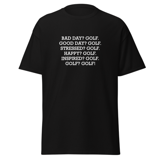 "Bad Day? Golf. Good Day? Golf. Stressed? Golf. Happy? Golf. Inspired? Golf. Golf? Golf!" printed on a black unisex classic tee laying on a flat surface
