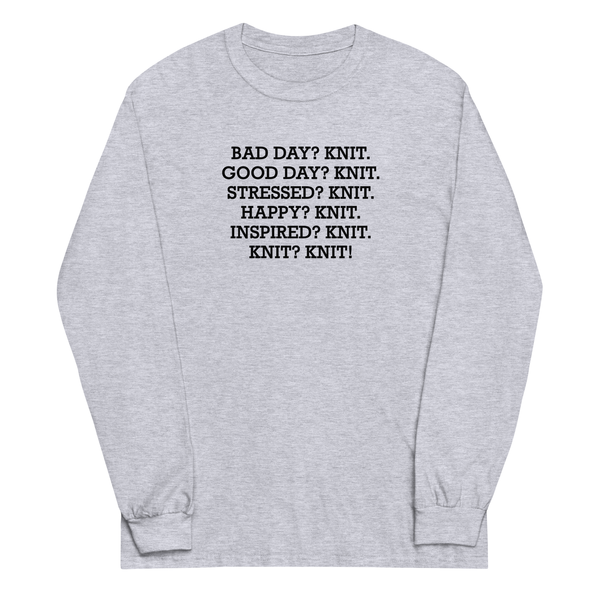 "Bad Day? Knit. Good Day? Knit. Stressed? Knit. Happy? Knit. Inspired? Knit. Knit? Knit!" printed on a sport grey men's long sleeve shirt laying on a flat surface