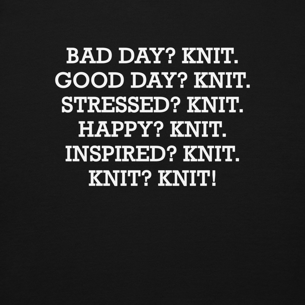 "Bad Day? Knit. Good Day? Knit. Stressed? Knit. Happy? Knit. Inspired? Knit. Knit? Knit!" printed on a black background