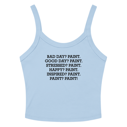 "Bad Day? Paint. Good Day? Paint. Stressed? Paint. Happy? Paint. Inspired? Paint. Paint? Paint!" printed on a solid baby blue blend women's micro-rib tanktop laying on a flat surface amongst sunglasses and shorts