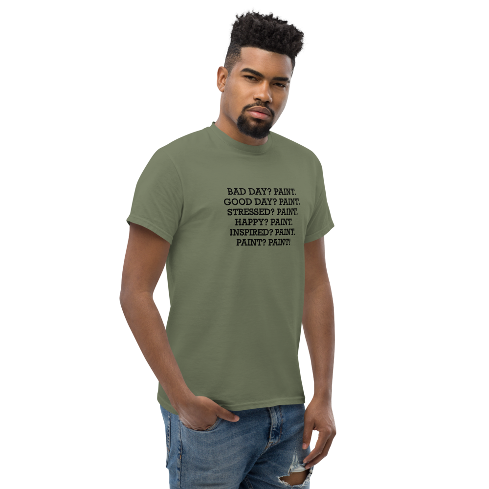 "Bad Day? Paint. Good Day? Paint. Stressed? Paint. Happy? Paint. Inspired? Paint. Paint? Paint!" printed on a military green unisex classic tee worn by a male