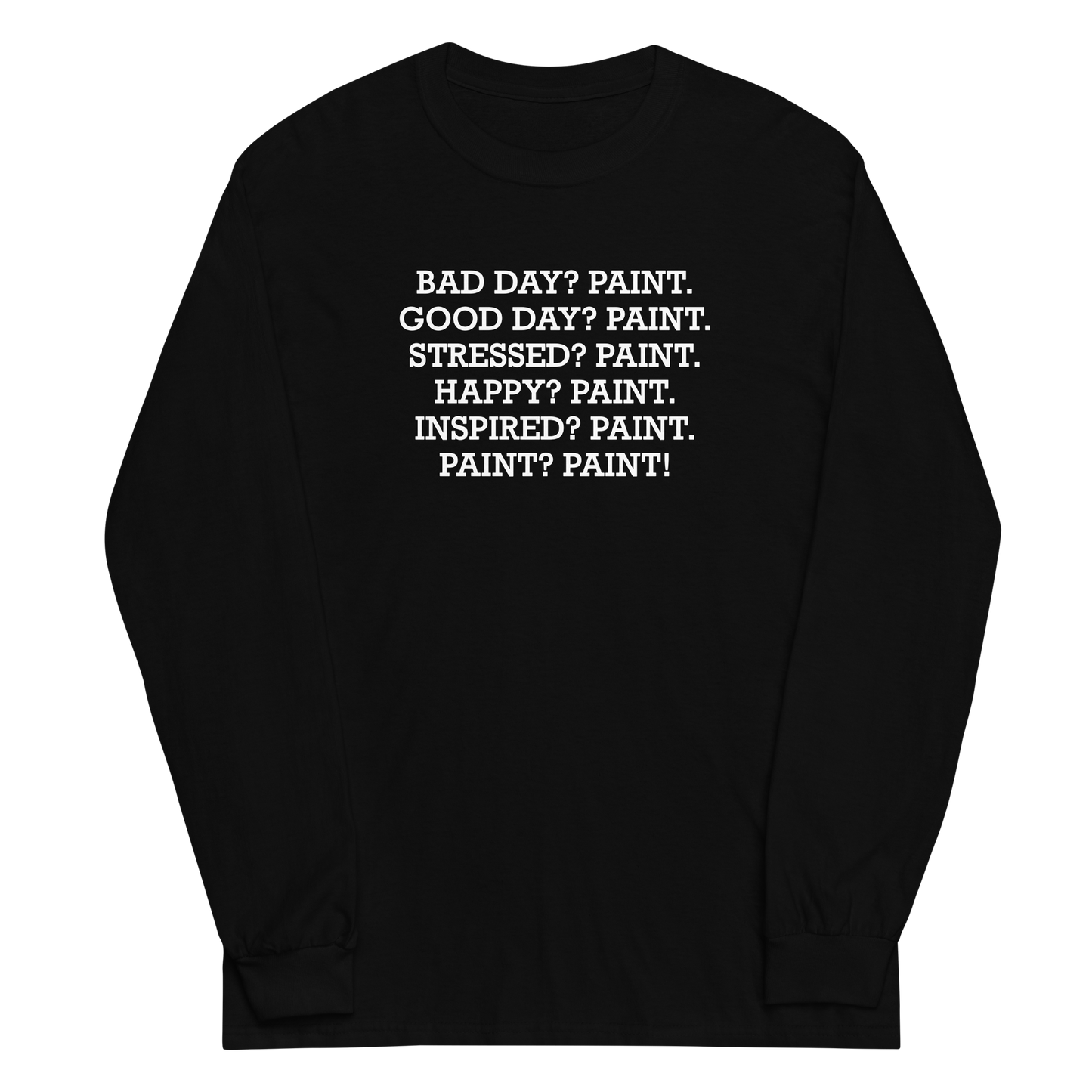 "Bad Day? Paint. Good Day? Paint. Stressed? Paint. Happy? Paint. Inspired? Paint. Paint? Paint!" printed on a black men's long sleeve shirt laying on a flat surface