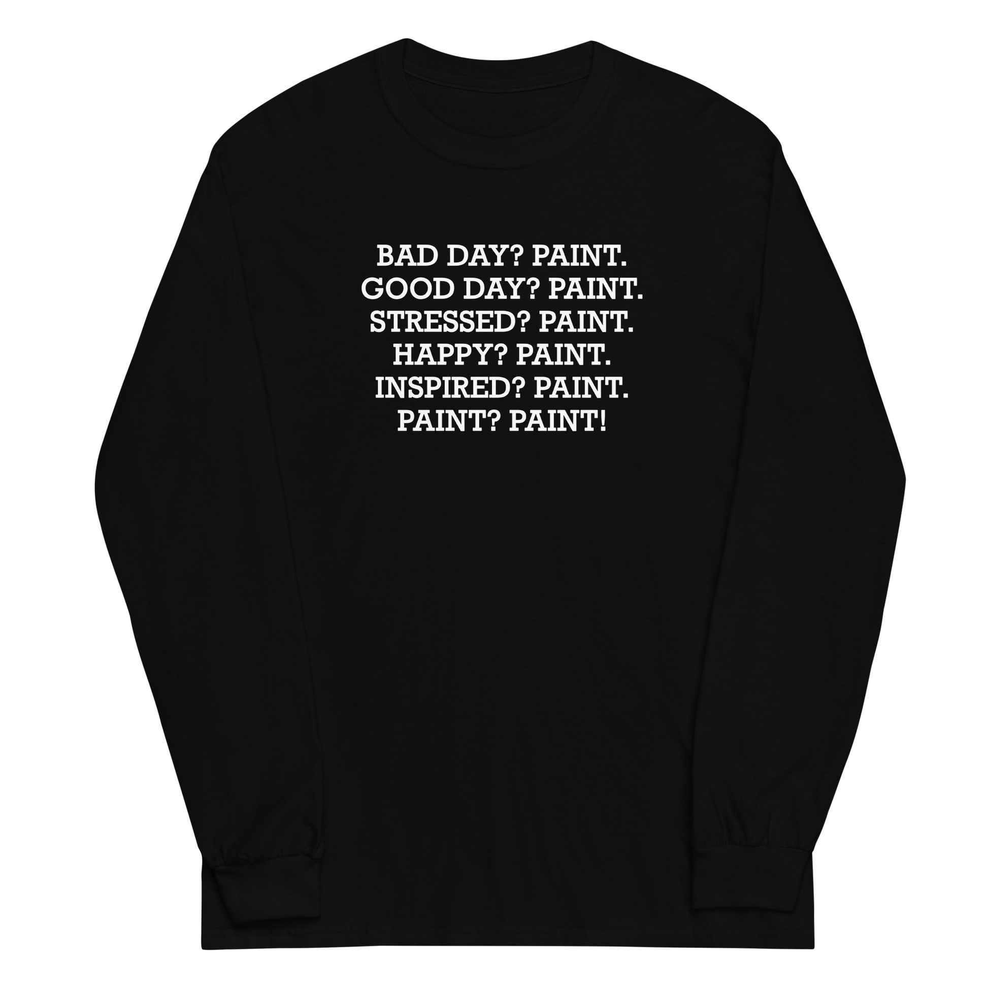 "Bad Day? Paint. Good Day? Paint. Stressed? Paint. Happy? Paint. Inspired? Paint. Paint? Paint!" printed on a black men's long sleeve shirt laying on a flat surface