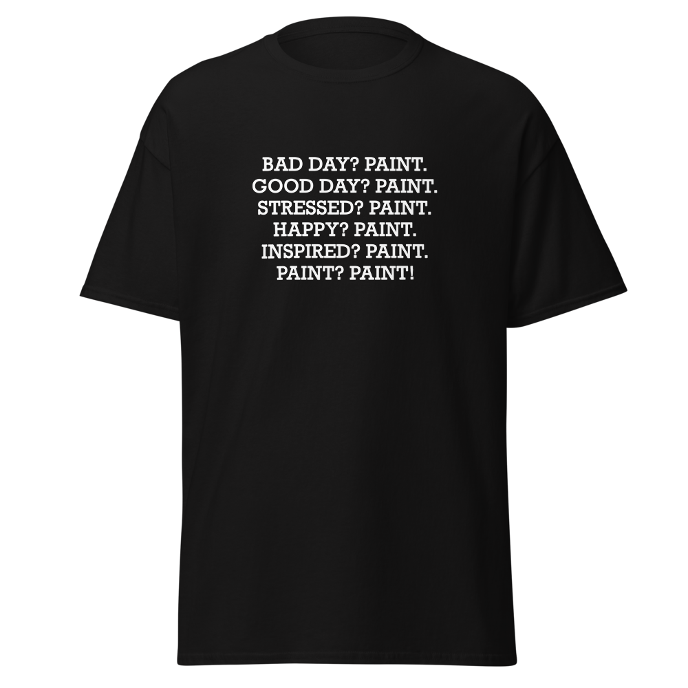 "Bad Day? Paint. Good Day? Paint. Stressed? Paint. Happy? Paint. Inspired? Paint. Paint? Paint!" printed on a black unisex classic tee laying on a flat surface