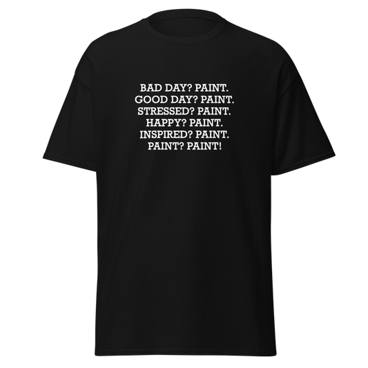"Bad Day? Paint. Good Day? Paint. Stressed? Paint. Happy? Paint. Inspired? Paint. Paint? Paint!" printed on a black unisex classic tee laying on a flat surface