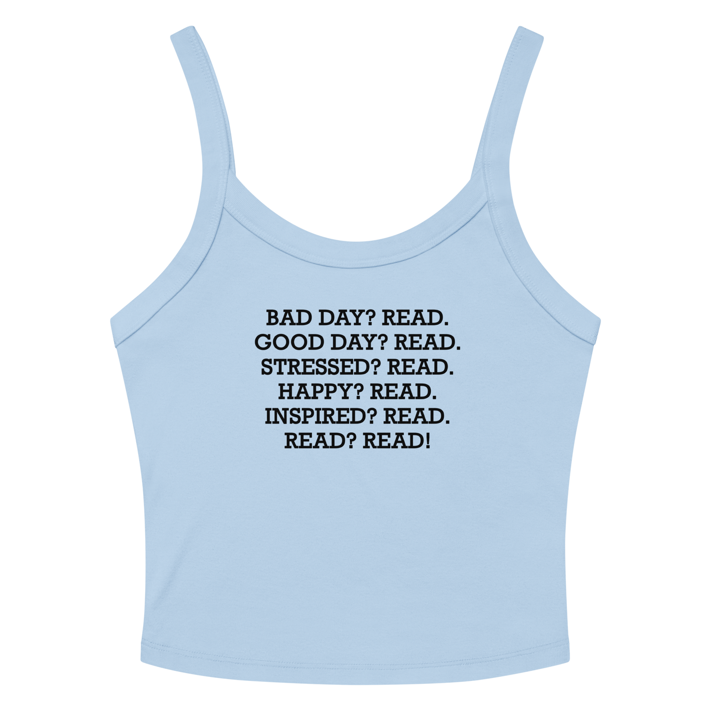 "Bad Day? Read. Good Day? Read. Stressed? Read. Happy? Read. Inspired? Read. Read? Read!" printed on a solid baby blue blend women's micro-rib tanktop laying on a flat surface amongst sunglasses and shorts