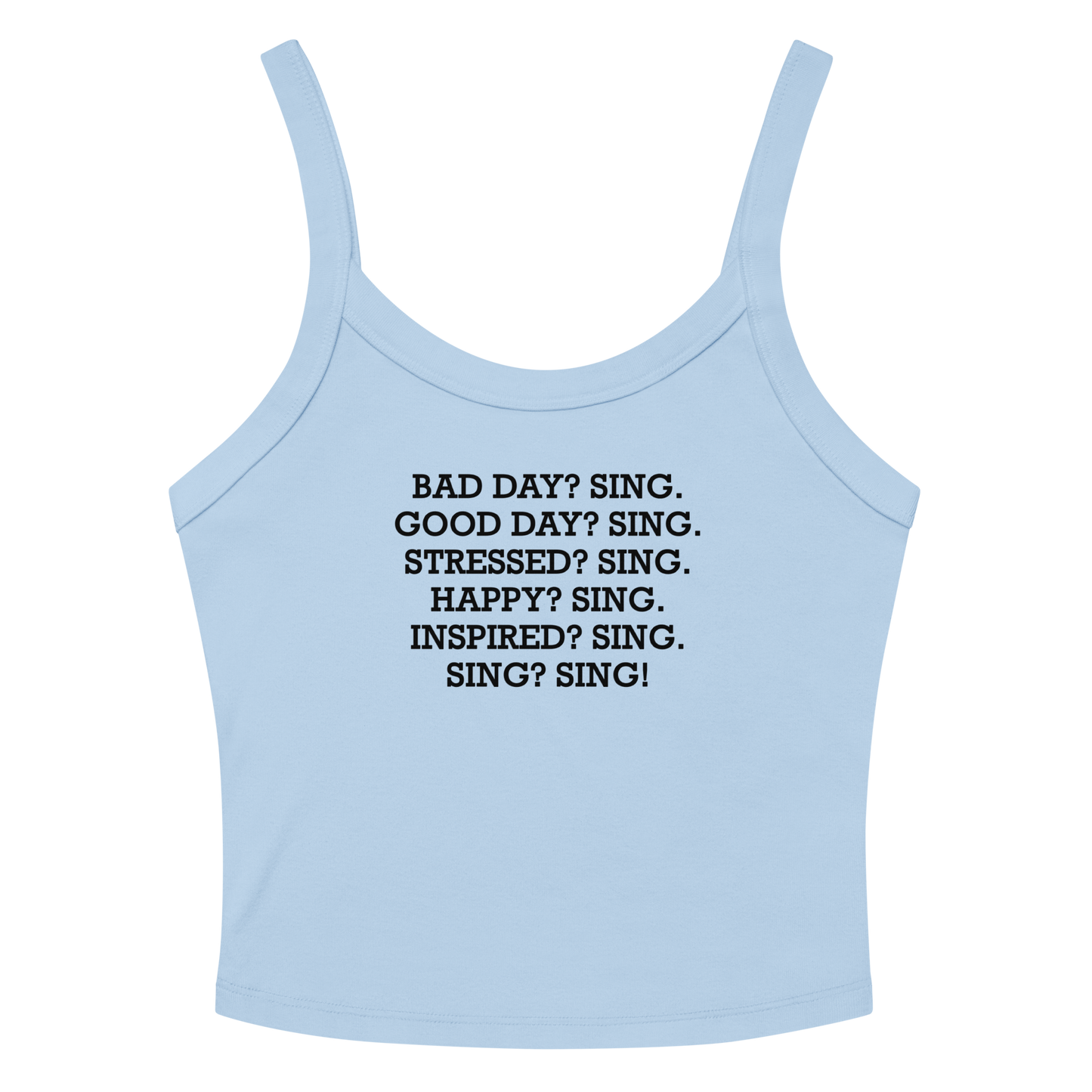 "Bad Day? Sing. Good Day? Sing. Stressed? Sing. Happy? Sing. Inspired? Sing. Sing? Sing!" printed on a solid baby blue blend women's micro-rib tanktop laying on a flat surface amongst sunglasses and shorts