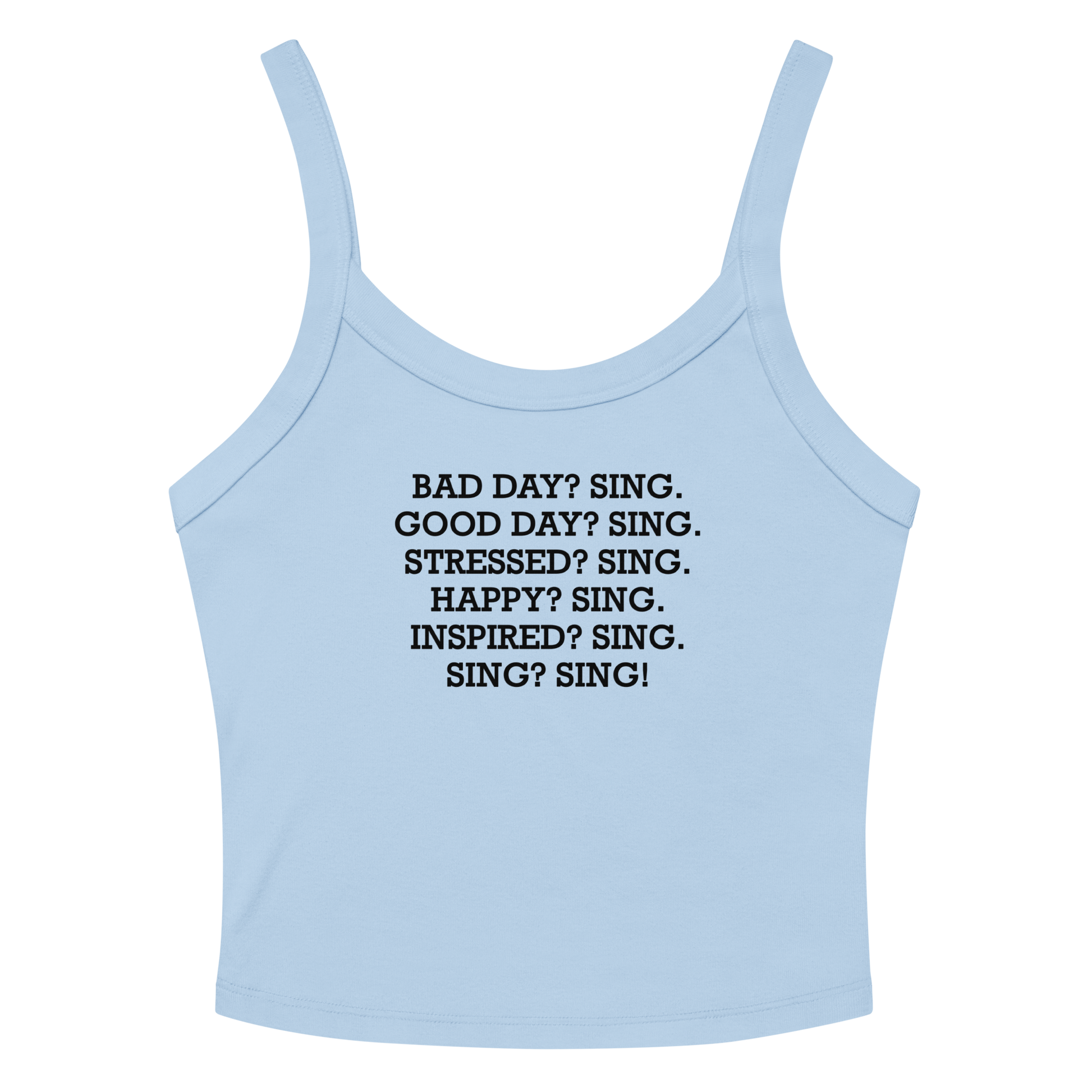 "Bad Day? Sing. Good Day? Sing. Stressed? Sing. Happy? Sing. Inspired? Sing. Sing? Sing!" printed on a solid baby blue blend women's micro-rib tanktop laying on a flat surface amongst sunglasses and shorts