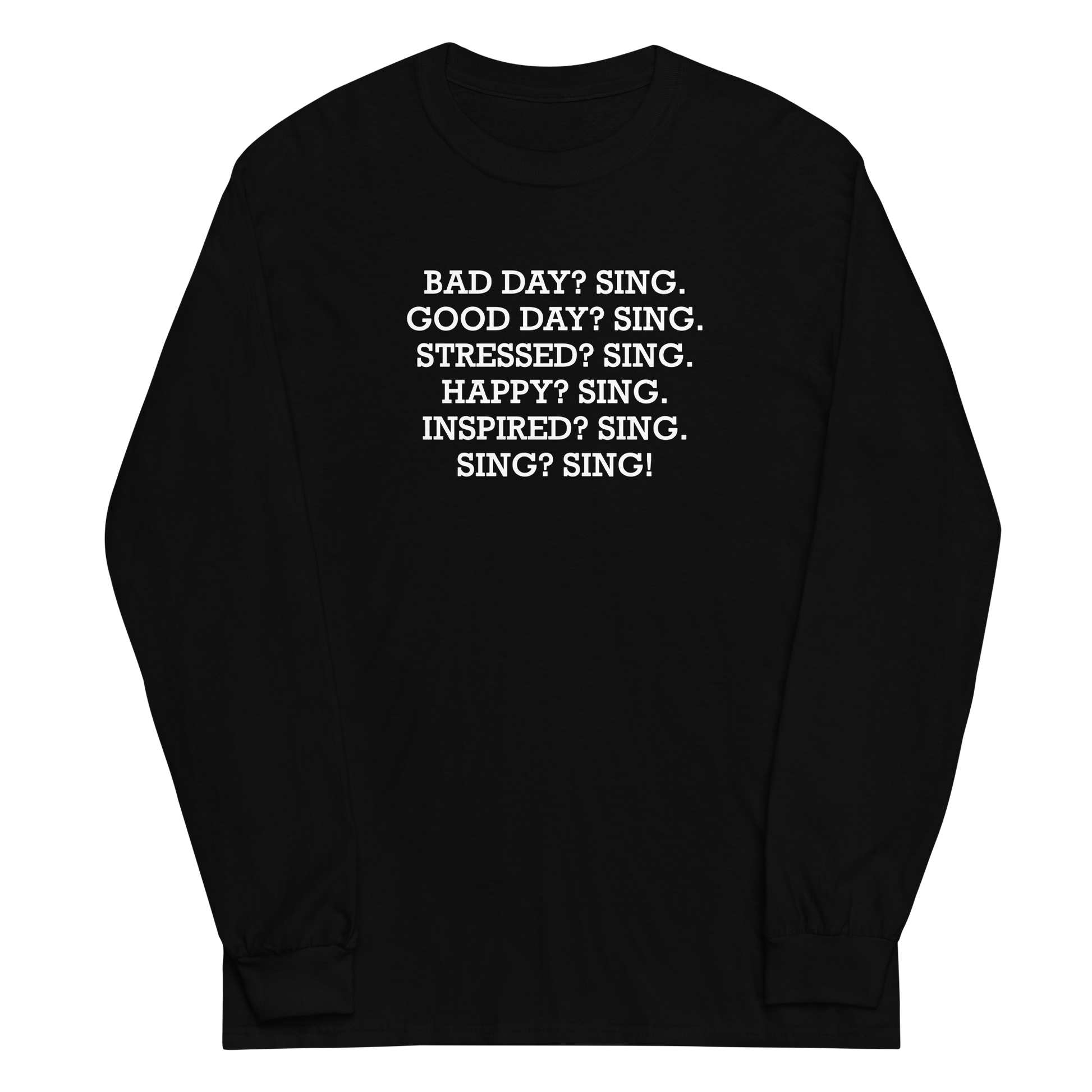 "Bad Day? Sing. Good Day? Sing. Stressed? Sing. Happy? Sing. Inspired? Sing. Sing? Sing!" printed on a black men's long sleeve shirt laying on a flat surface