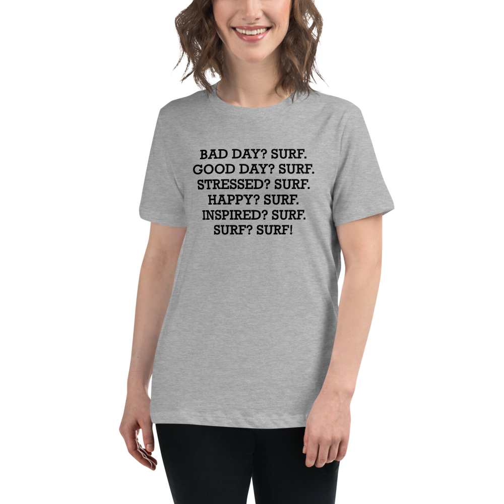 "Bad Day? Surf. Good Day? Surf. Stressed? Surf. Happy? Surf. Inspired? Surf. Surf? Surf!" printed on a athletic heather women's relaxed t-shirt worn by a female