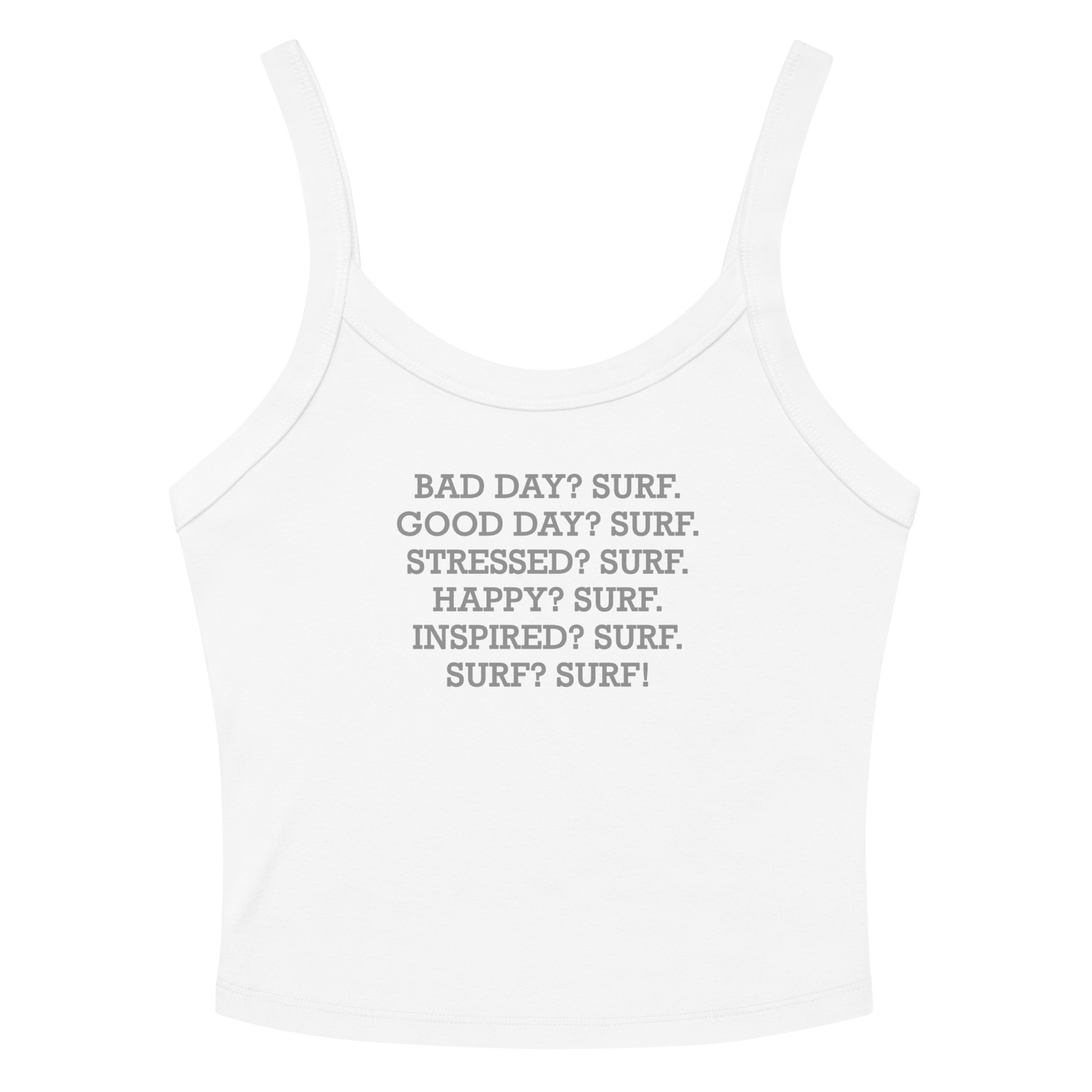 "Bad Day? Surf. Good Day? Surf. Stressed? Surf. Happy? Surf. Inspired? Surf. Surf? Surf!" printed on a solid white blend women's micro-rib tanktop laying on a flat surface amongst sunglasses and shorts