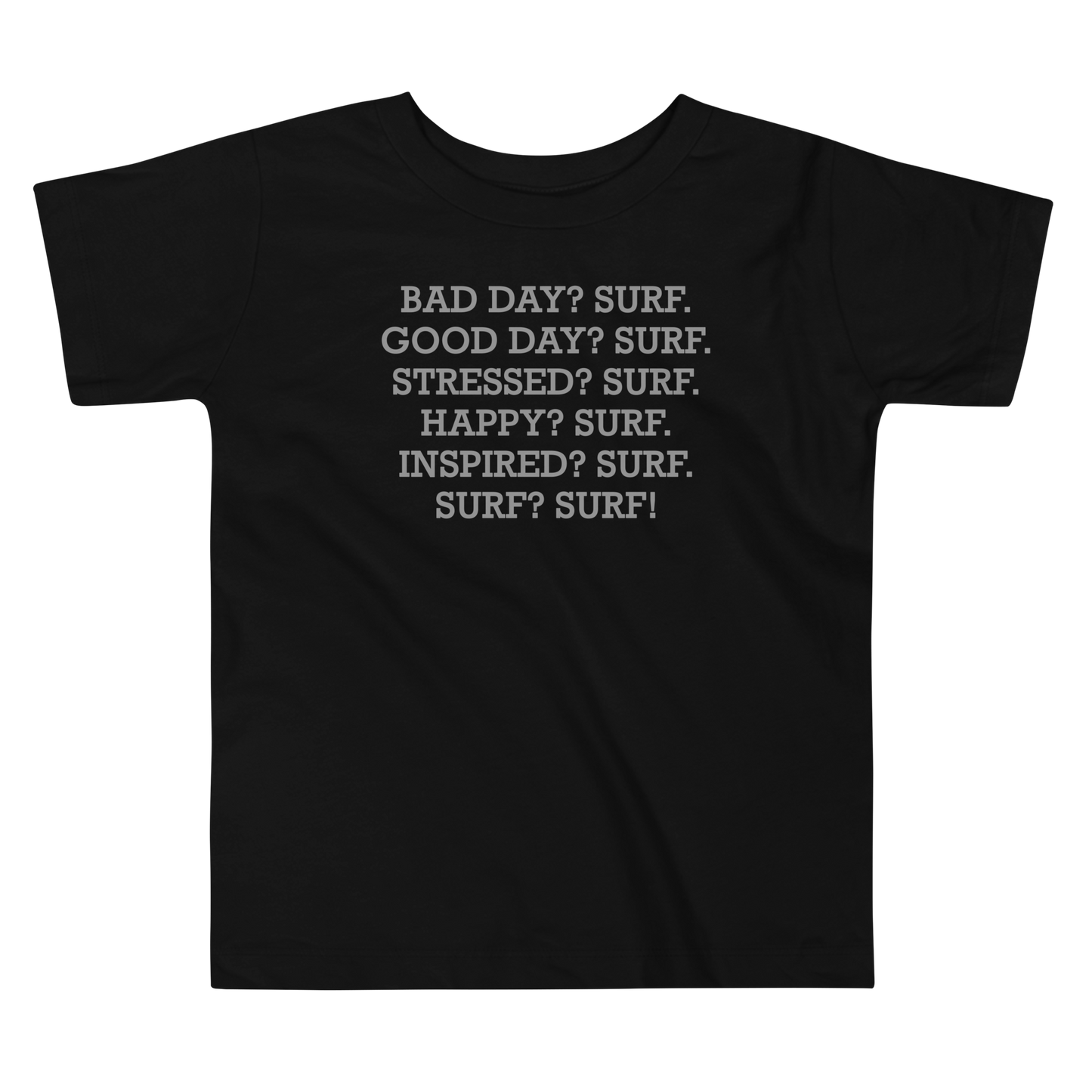 "Bad Day? Surf. Good Day? Surf. Stressed? Surf. Happy? Surf. Inspired? Surf. Surf? Surf!" printed on a black toddler short sleeve tee laying on a flat surface