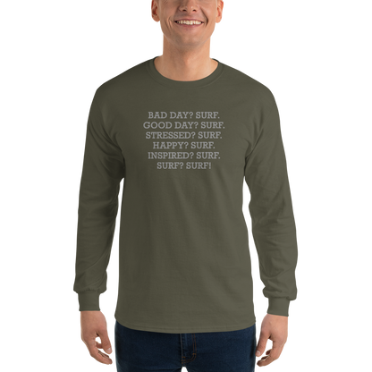 "Bad Day? Surf. Good Day? Surf. Stressed? Surf. Happy? Surf. Inspired? Surf. Surf? Surf!" printed on a military green men's long sleeve shirt worn by a male