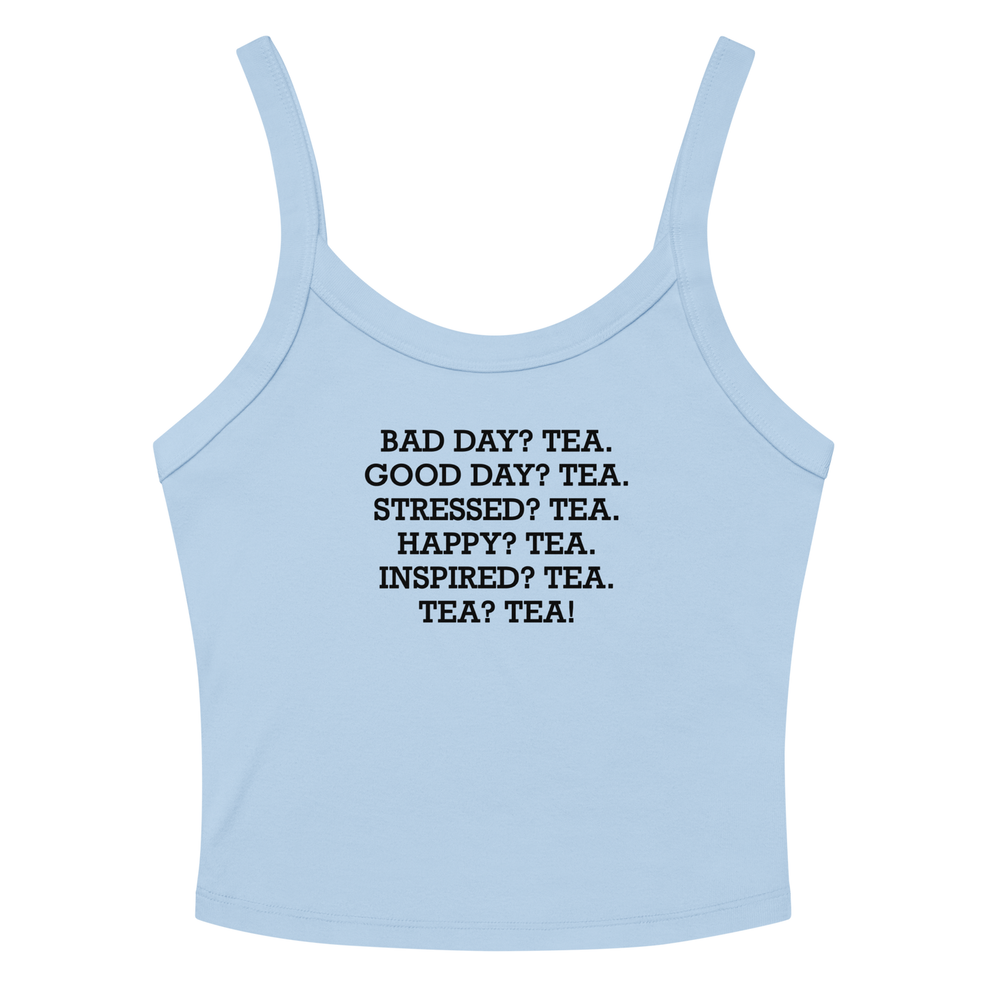 "Bad Day? Tea. Good Day? Tea. Stressed? Tea. Happy? Tea. Inspired? Tea. Tea? Tea!" printed on a solid baby blue blend women's micro-rib tanktop laying on a flat surface amongst sunglasses and shorts