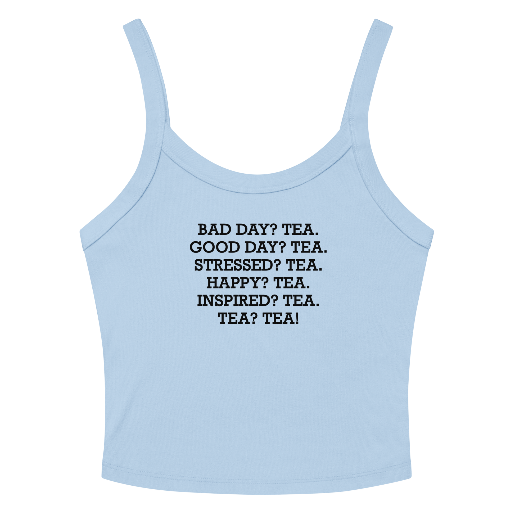"Bad Day? Tea. Good Day? Tea. Stressed? Tea. Happy? Tea. Inspired? Tea. Tea? Tea!" printed on a solid baby blue blend women's micro-rib tanktop laying on a flat surface amongst sunglasses and shorts