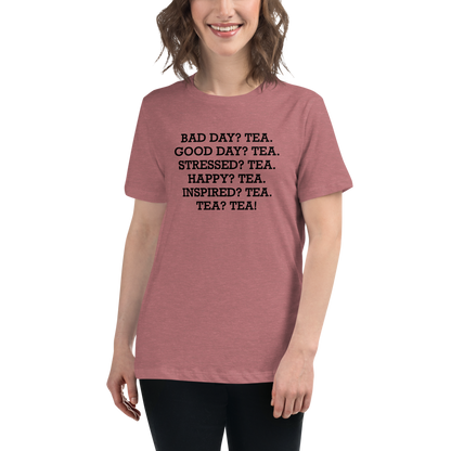 "Bad Day? Tea. Good Day? Tea. Stressed? Tea. Happy? Tea. Inspired? Tea. Tea? Tea!" printed on a heather mauve women's relaxed t-shirt worn by a female