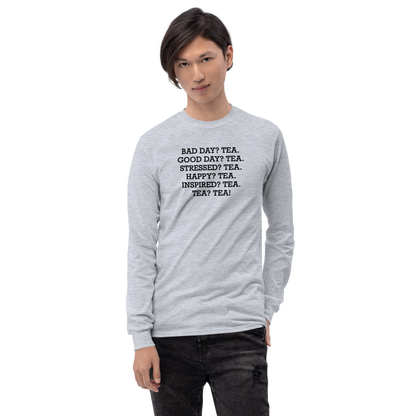 "Bad Day? Tea. Good Day? Tea. Stressed? Tea. Happy? Tea. Inspired? Tea. Tea? Tea!" printed on a sport grey men's long sleeve shirt worn by a male