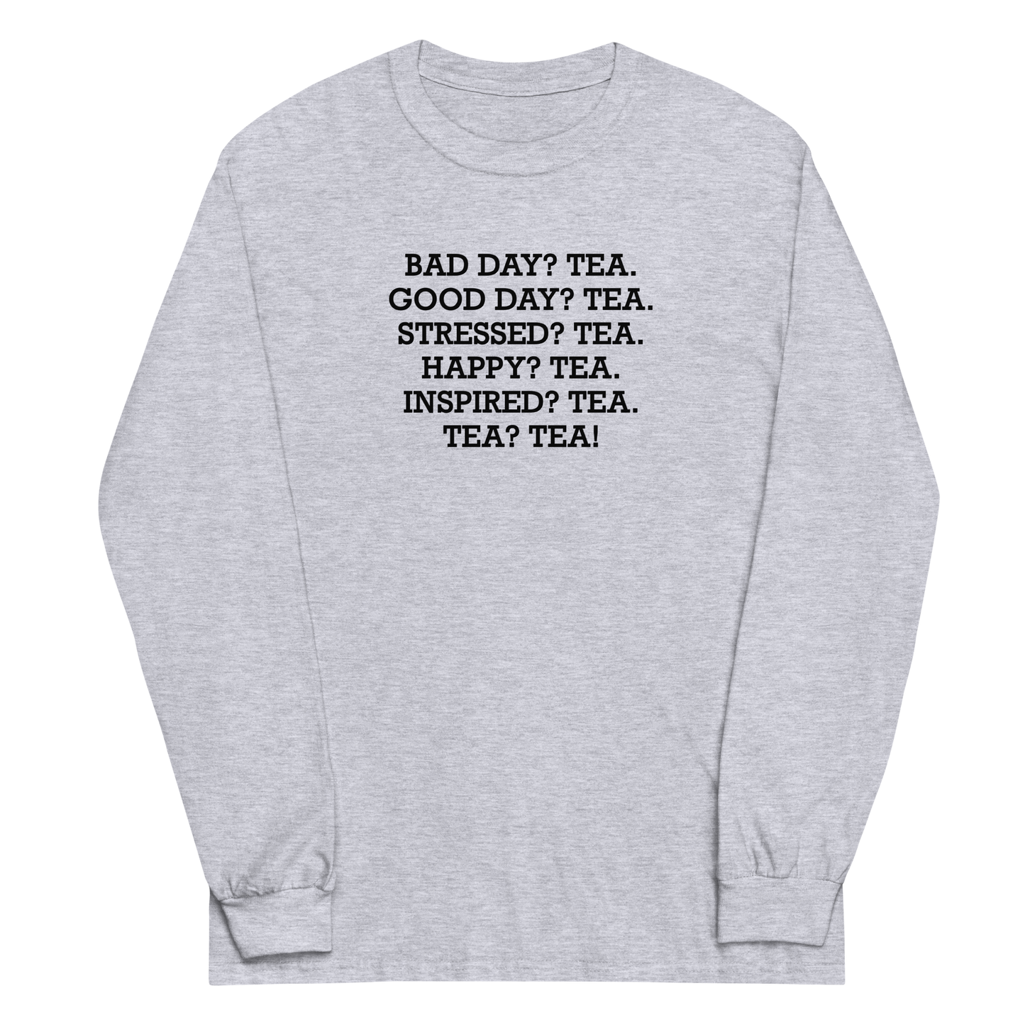 "Bad Day? Tea. Good Day? Tea. Stressed? Tea. Happy? Tea. Inspired? Tea. Tea? Tea!" printed on a sport grey men's long sleeve shirt laying on a flat surface