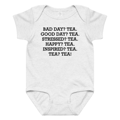 "Bad Day? Tea. Good Day? Tea. Stressed? Tea. Happy? Tea. Inspired? Tea. Tea? Tea!" printed on a ash baby jersey bodysuit laying on a flat surface amongst other clothes