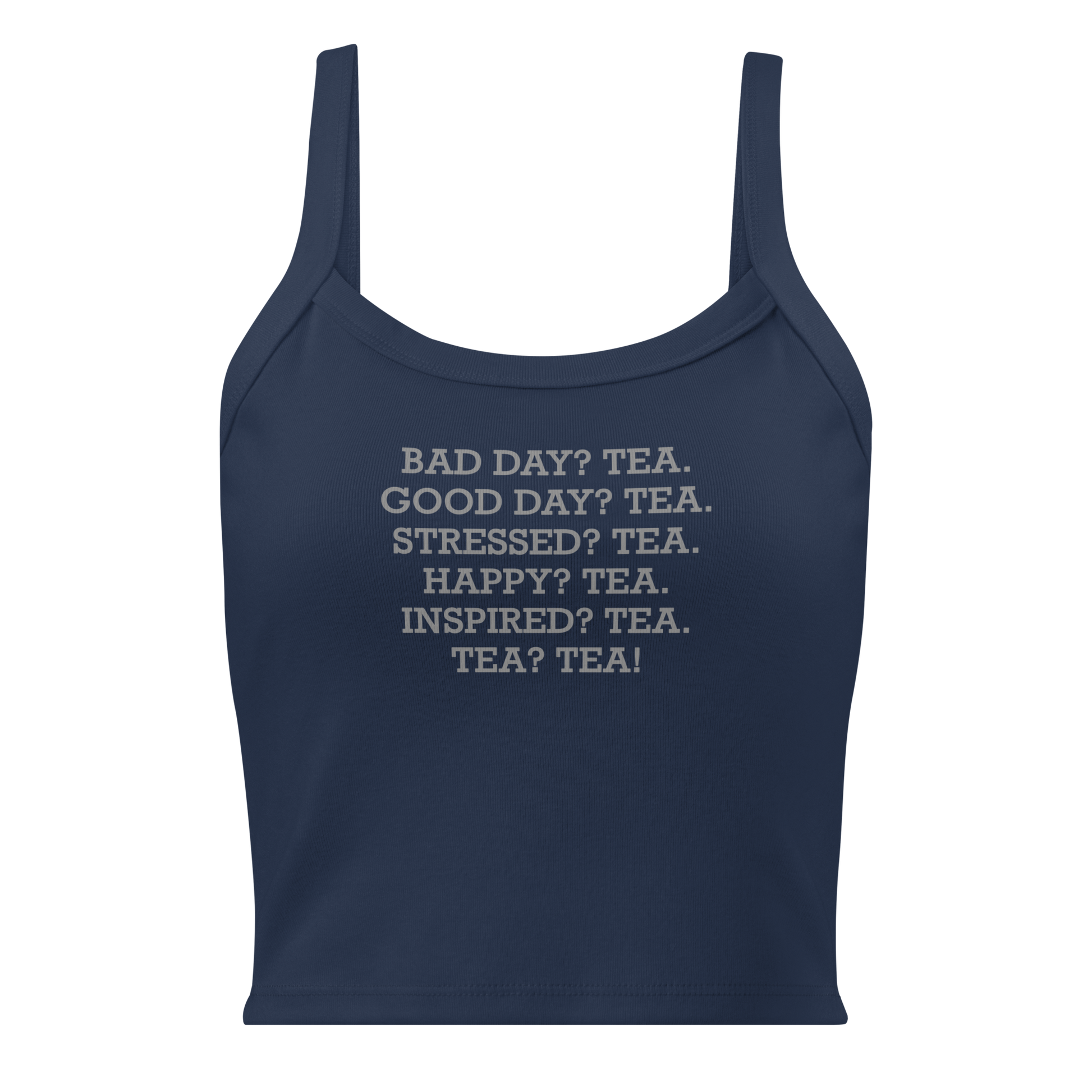 "Bad Day? Tea. Good Day? Tea. Stressed? Tea. Happy? Tea. Inspired? Tea. Tea? Tea!" printed on a solid navy blend women's micro-rib tanktop laying on a flat surface