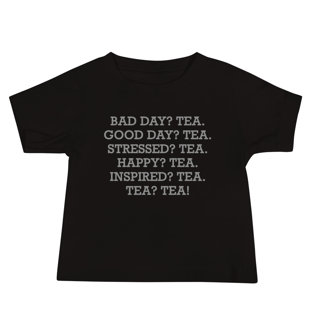 "Bad Day? Tea. Good Day? Tea. Stressed? Tea. Happy? Tea. Inspired? Tea. Tea? Tea!" printed on a black baby jersey short sleeve tee laying on a flat surface