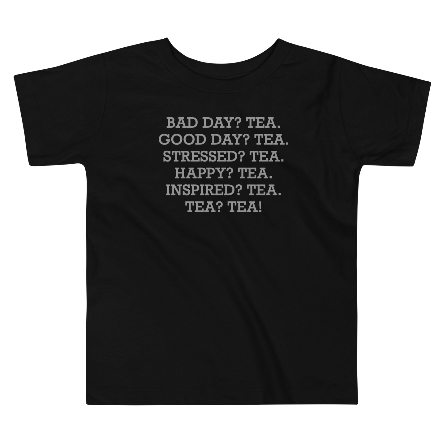 "Bad Day? Tea. Good Day? Tea. Stressed? Tea. Happy? Tea. Inspired? Tea. Tea? Tea!" printed on a black toddler short sleeve tee laying on a flat surface