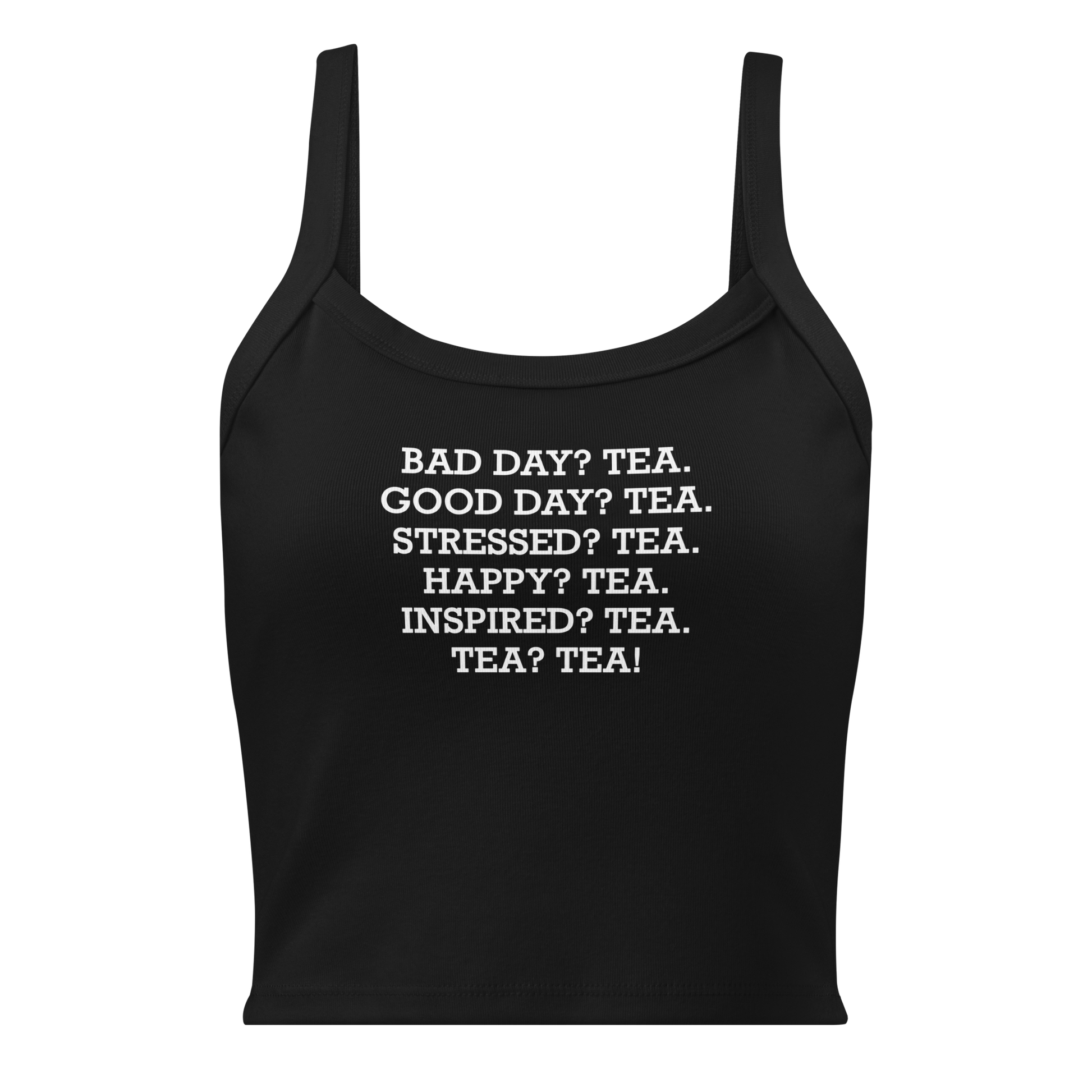 "Bad Day? Tea. Good Day? Tea. Stressed? Tea. Happy? Tea. Inspired? Tea. Tea? Tea!" printed on a solid black blend women's micro-rib tanktop laying on a flat surface