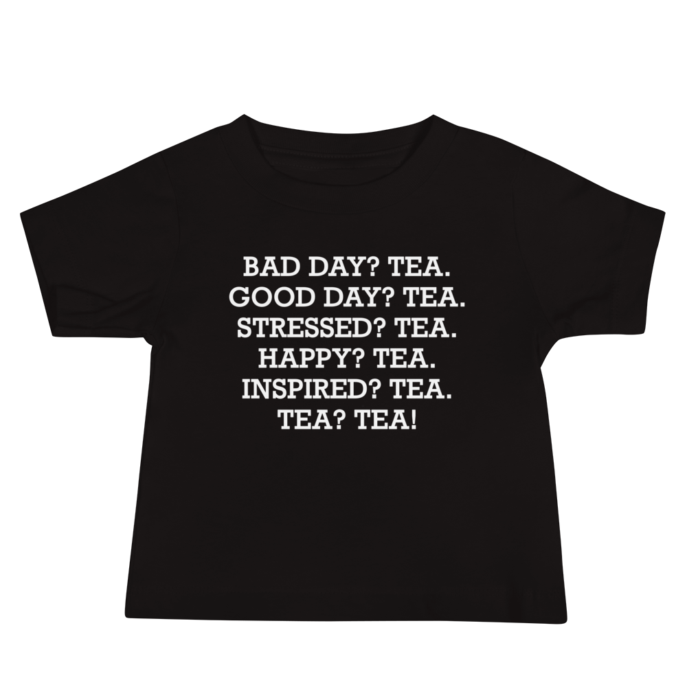 "Bad Day? Tea. Good Day? Tea. Stressed? Tea. Happy? Tea. Inspired? Tea. Tea? Tea!" printed on a black baby jersey short sleeve tee laying on a flat surface