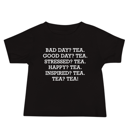 "Bad Day? Tea. Good Day? Tea. Stressed? Tea. Happy? Tea. Inspired? Tea. Tea? Tea!" printed on a black baby jersey short sleeve tee laying on a flat surface