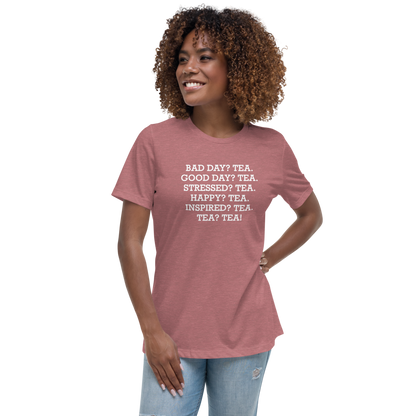 "Bad Day? Tea. Good Day? Tea. Stressed? Tea. Happy? Tea. Inspired? Tea. Tea? Tea!" printed on a heather mauve women's relaxed t-shirt worn by a female