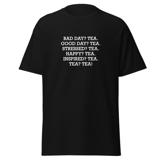 "Bad Day? Tea. Good Day? Tea. Stressed? Tea. Happy? Tea. Inspired? Tea. Tea? Tea!" printed on a black unisex classic tee laying on a flat surface