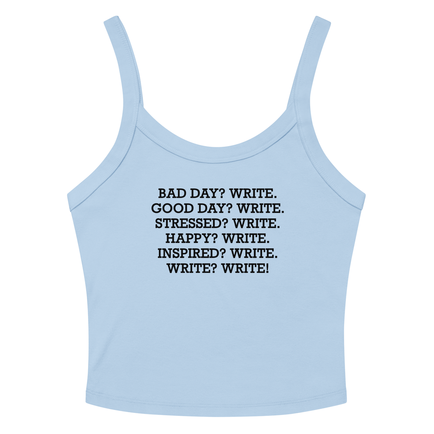 "Bad Day? Write. Good Day? Write. Stressed? Write. Happy? Write. Inspired? Write. Write? Write!" printed on a solid baby blue blend women's micro-rib tanktop laying on a flat surface amongst sunglasses and shorts