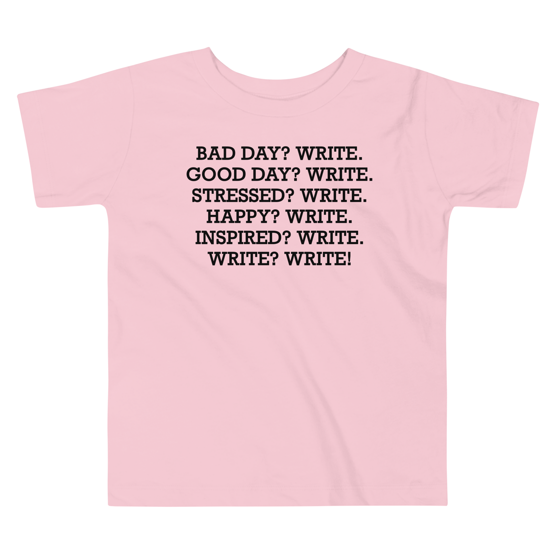 "Bad Day? Write. Good Day? Write. Stressed? Write. Happy? Write. Inspired? Write. Write? Write!" printed on a pink toddler short sleeve tee laying on a flat surface