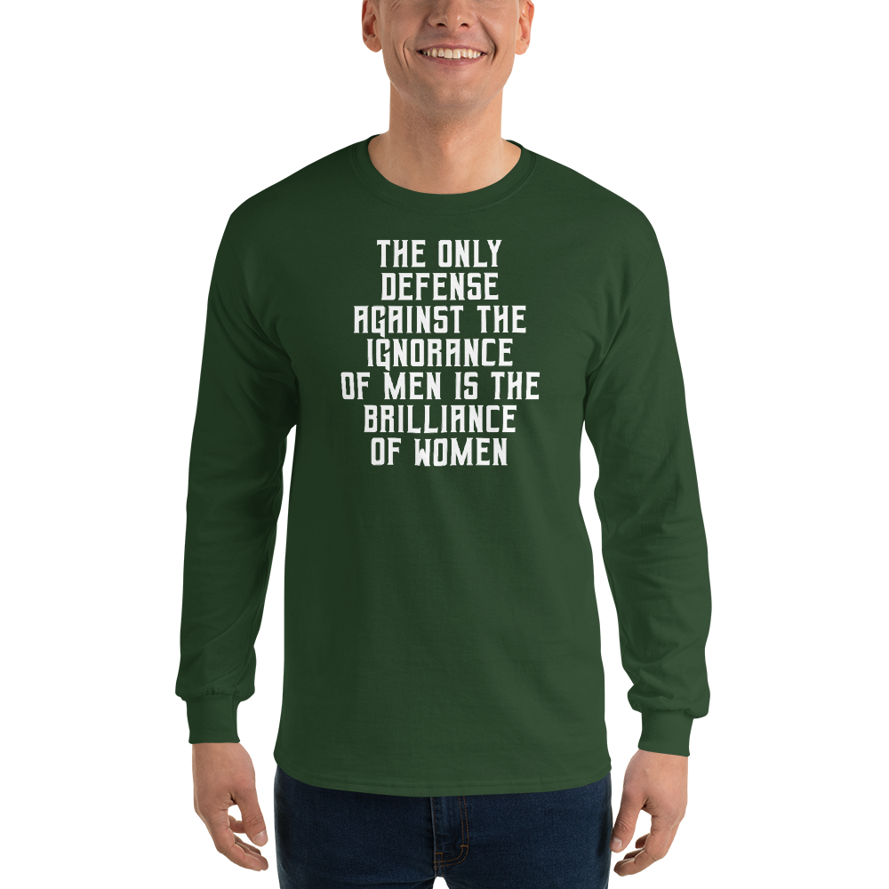 "The Only defense against the ignorance of men is the brilliance of women" printed on a forest green men's long sleeve shirt worn by a male