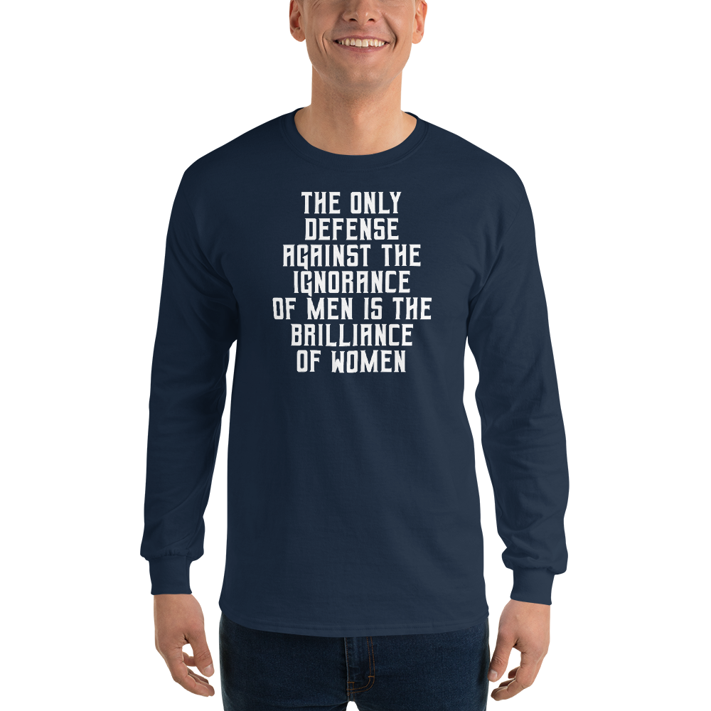 "The Only defense against the ignorance of men is the brilliance of women" printed on a navy men's long sleeve shirt worn by a male