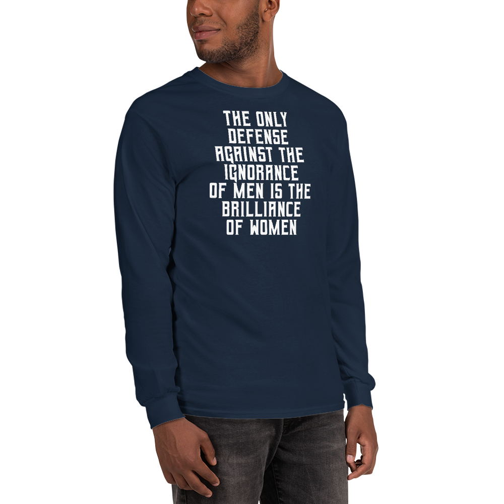 "The Only defense against the ignorance of men is the brilliance of women" printed on a navy men's long sleeve shirt worn by a male