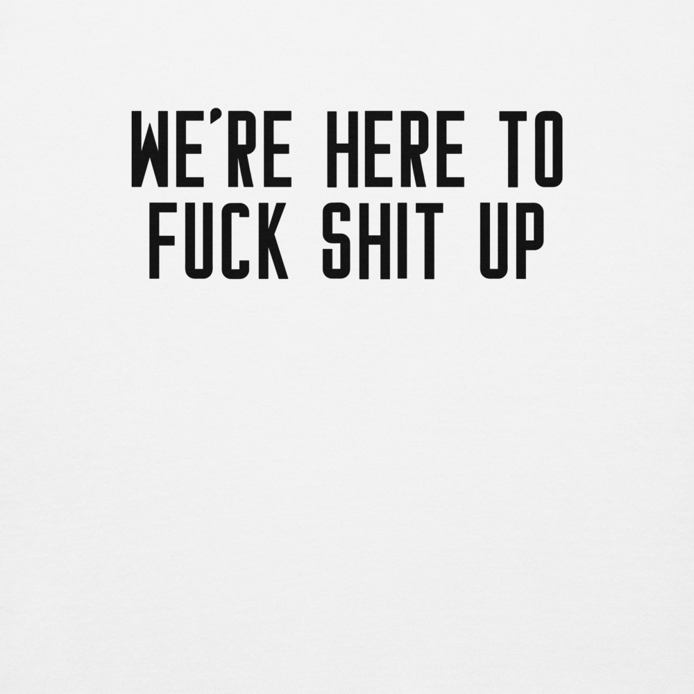 "We're Here To Fuck Shit Up" printed on a white background