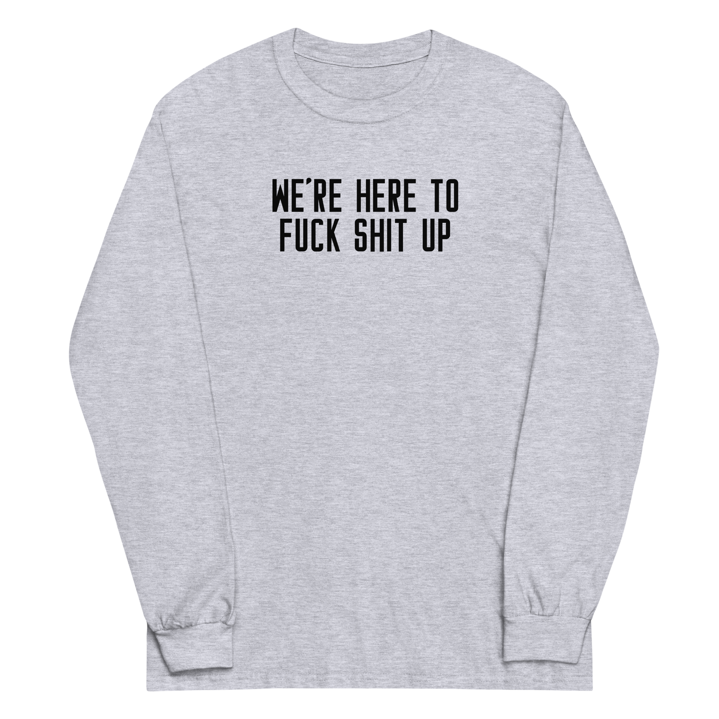 "We're Here To Fuck Shit Up" printed on a sport grey men's long sleeve shirt laying on a flat surface