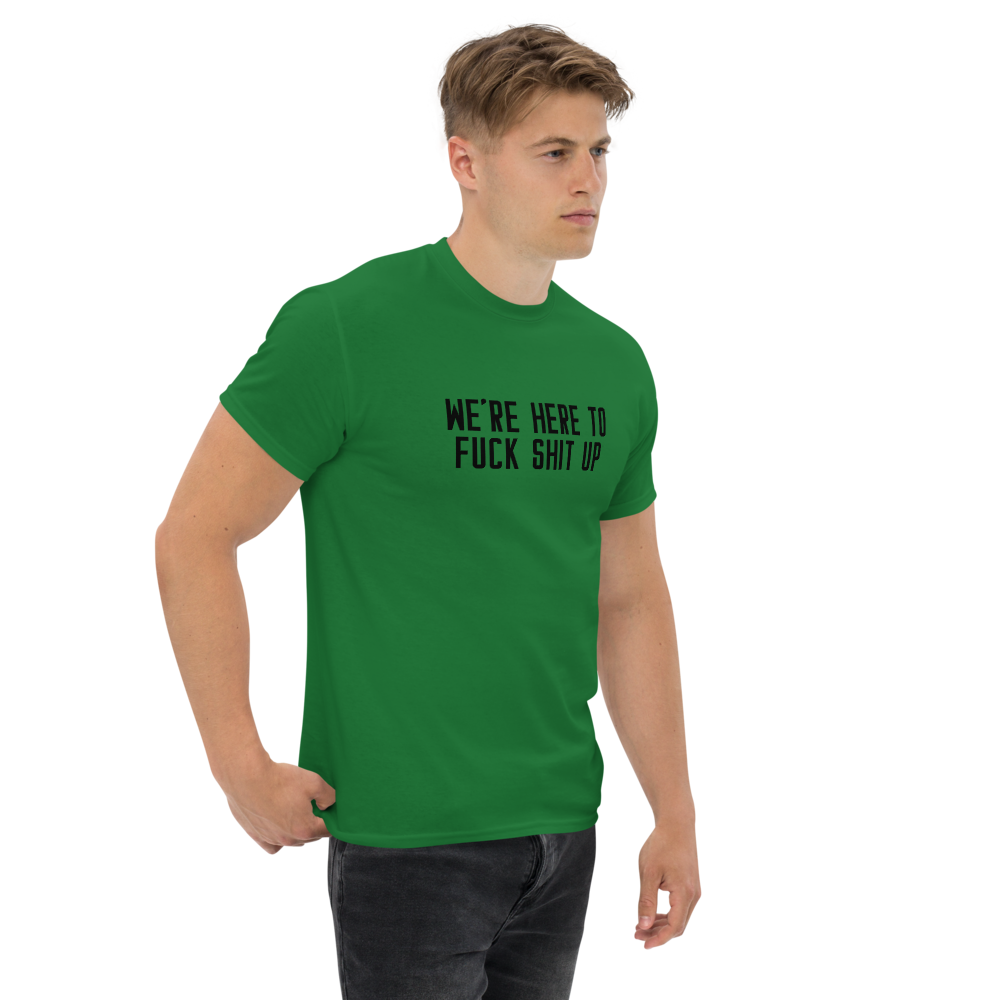 "We're Here To Fuck Shit Up" printed on a turf green unisex classic tee worn by a male
