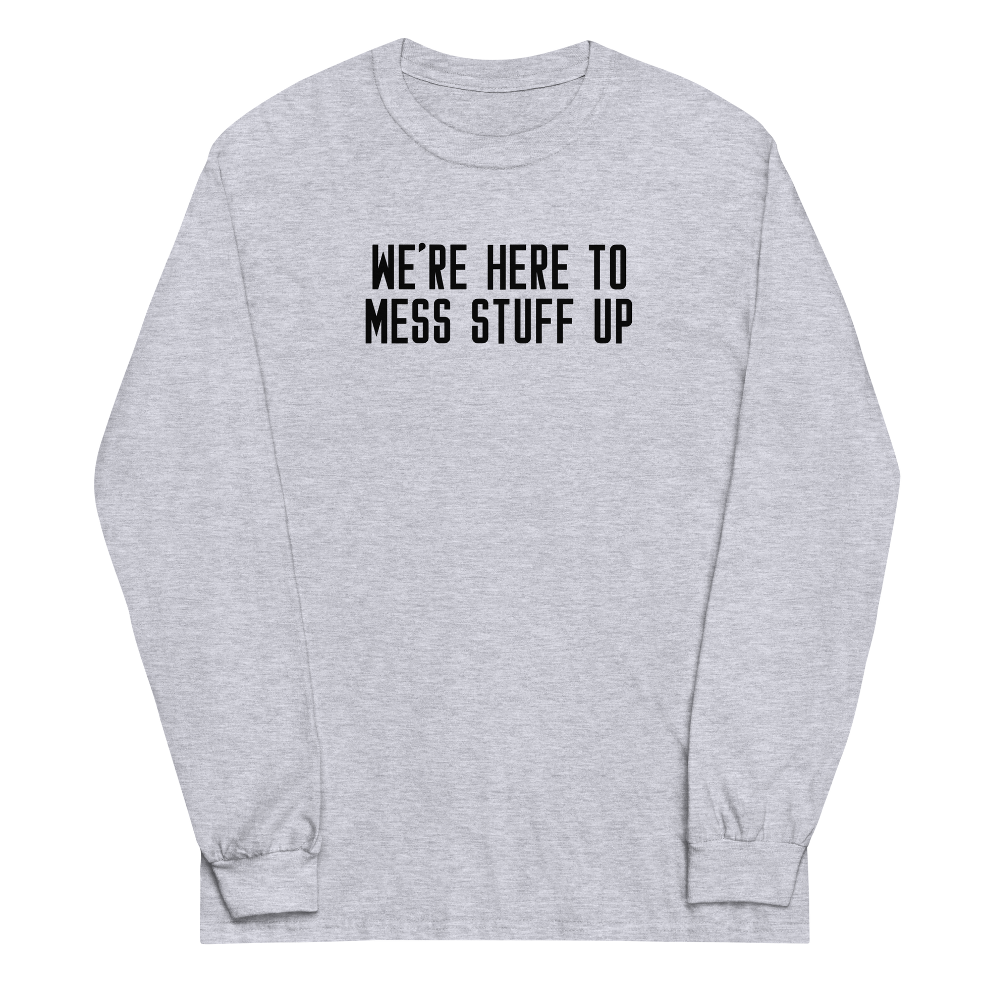 "We're Here To Mess Stuff Up" printed on a sport grey men's long sleeve shirt laying on a flat surface