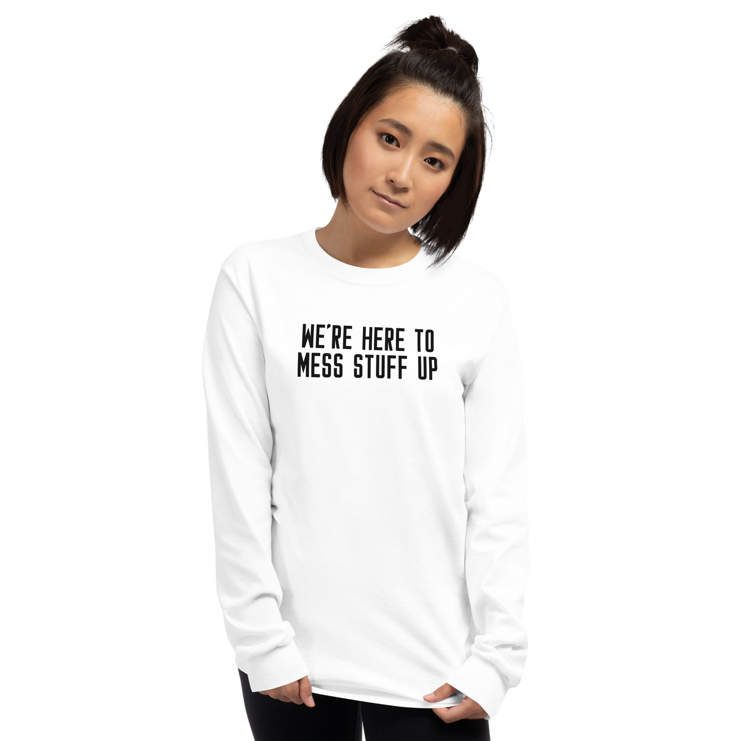 "We're Here To Mess Stuff Up" printed on a white men's long sleeve shirt worn by a female