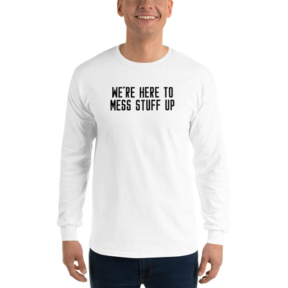 "We're Here To Mess Stuff Up" printed on a white men's long sleeve shirt worn by a male