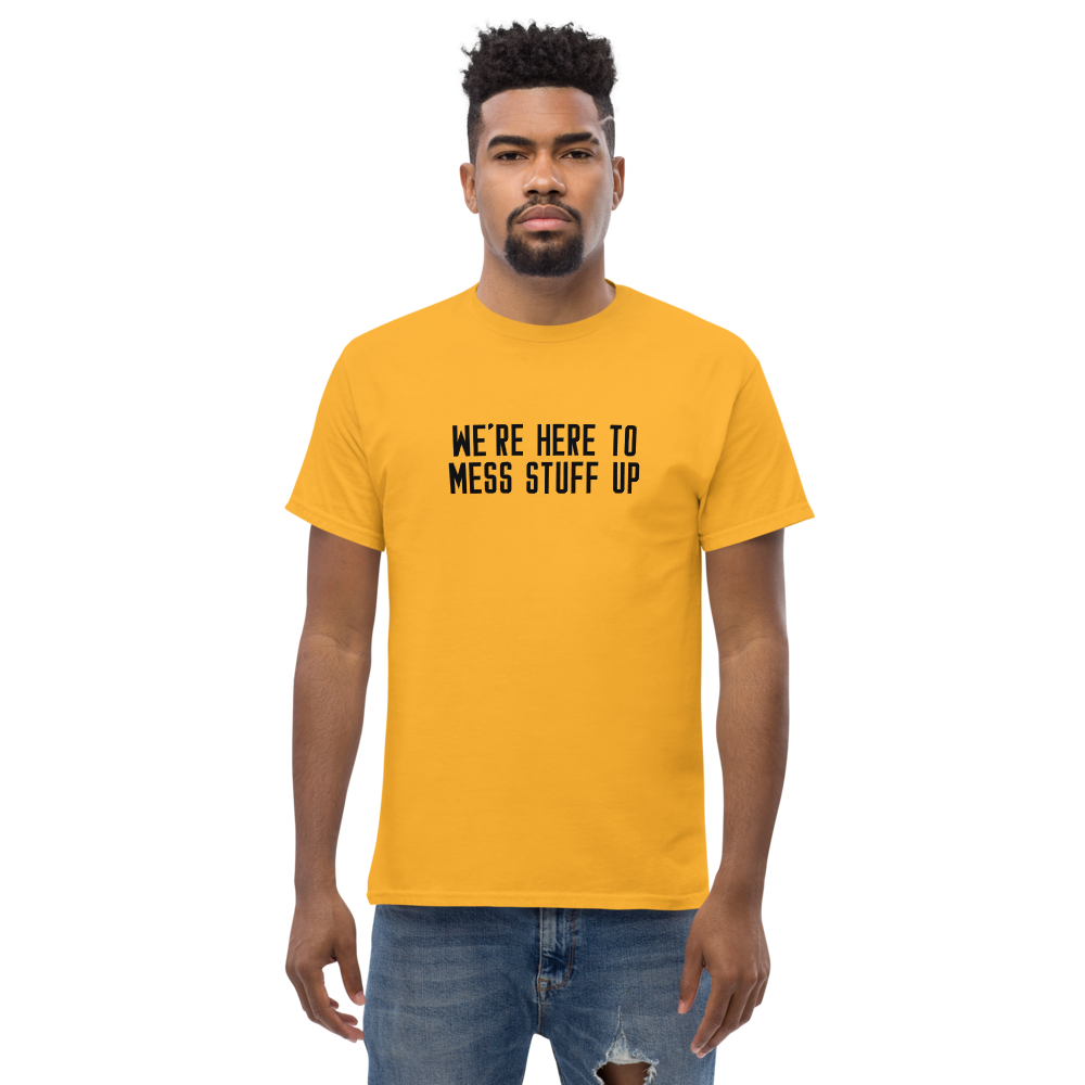 "We're Here To Mess Stuff Up" printed on a gold unisex classic tee worn by a male