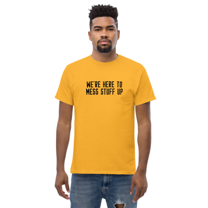 "We're Here To Mess Stuff Up" printed on a gold unisex classic tee worn by a male