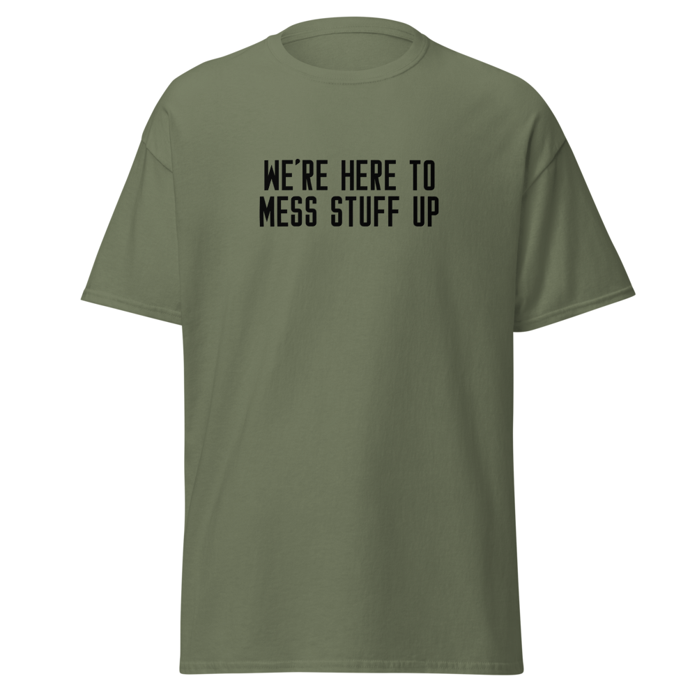 "We're Here To Mess Stuff Up" printed on a military green on an invisible body